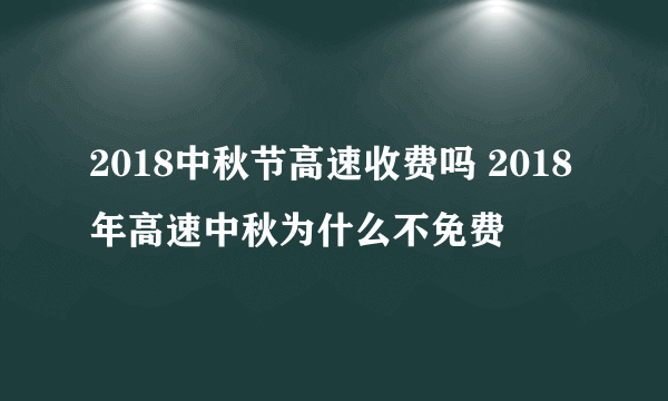 2018中秋节高速收费吗 2018年高速中秋为什么不免费