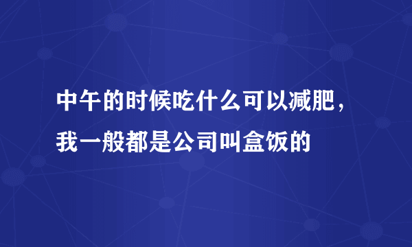 中午的时候吃什么可以减肥，我一般都是公司叫盒饭的