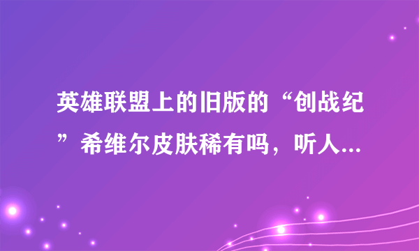 英雄联盟上的旧版的“创战纪”希维尔皮肤稀有吗，听人说很稀有，有的人很少