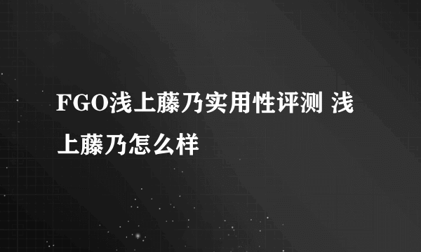 FGO浅上藤乃实用性评测 浅上藤乃怎么样