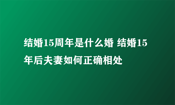 结婚15周年是什么婚 结婚15年后夫妻如何正确相处