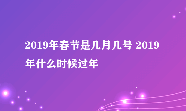 2019年春节是几月几号 2019年什么时候过年