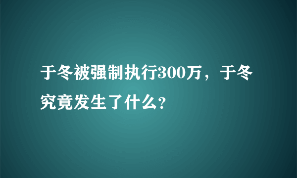 于冬被强制执行300万，于冬究竟发生了什么？