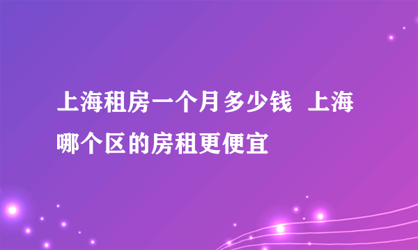 上海租房一个月多少钱  上海哪个区的房租更便宜