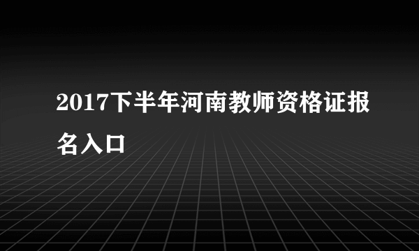 2017下半年河南教师资格证报名入口