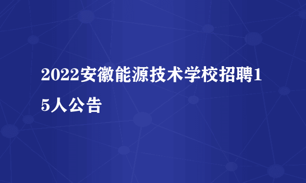 2022安徽能源技术学校招聘15人公告