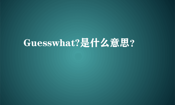 Guesswhat?是什么意思？