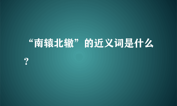 “南辕北辙”的近义词是什么？