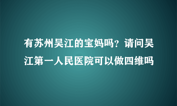 有苏州吴江的宝妈吗？请问吴江第一人民医院可以做四维吗