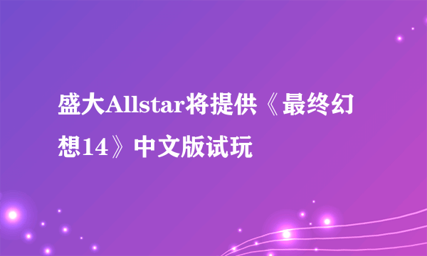 盛大Allstar将提供《最终幻想14》中文版试玩