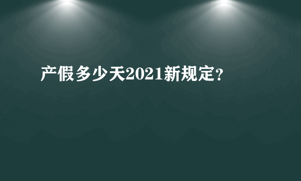 产假多少天2021新规定？