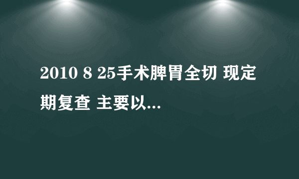 2010 8 25手术脾胃全切 现定期复查 主要以什么指标为主