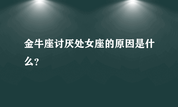 金牛座讨厌处女座的原因是什么？