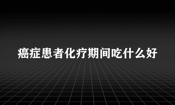 癌症患者化疗期间吃什么好