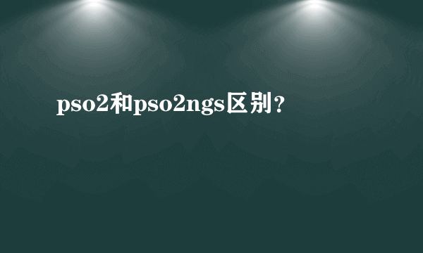 pso2和pso2ngs区别？