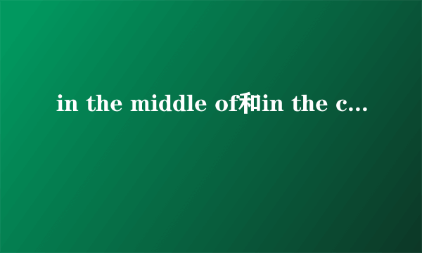 in the middle of和in the center of的区别