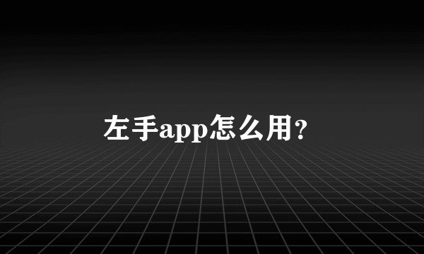 左手app怎么用？