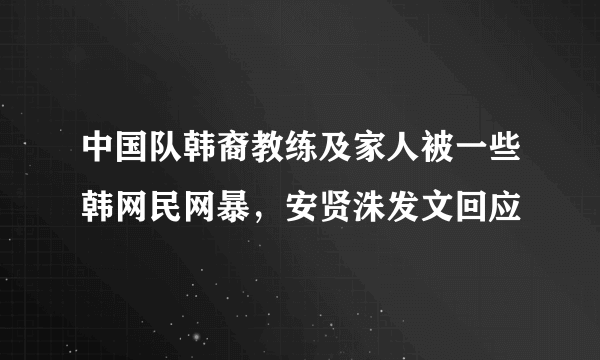 中国队韩裔教练及家人被一些韩网民网暴，安贤洙发文回应