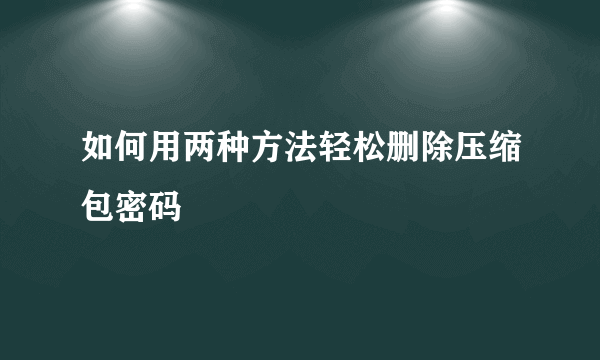 如何用两种方法轻松删除压缩包密码