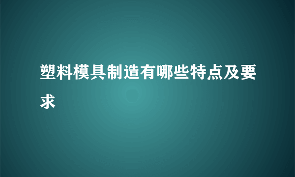 塑料模具制造有哪些特点及要求