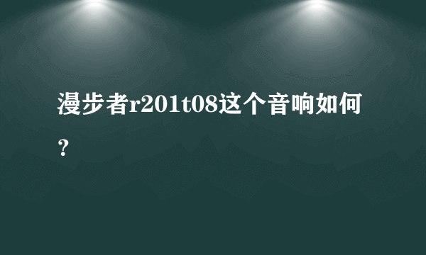 漫步者r201t08这个音响如何？