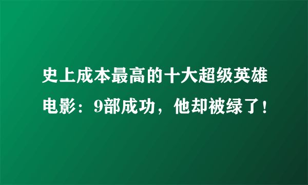 史上成本最高的十大超级英雄电影：9部成功，他却被绿了！