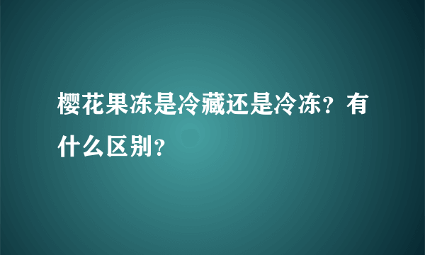 樱花果冻是冷藏还是冷冻？有什么区别？