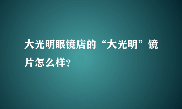 大光明眼镜店的“大光明”镜片怎么样？