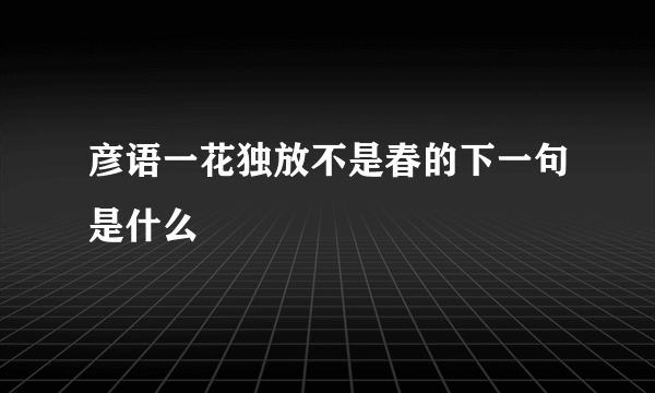 彦语一花独放不是春的下一句是什么