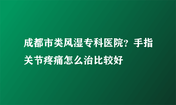 成都市类风湿专科医院？手指关节疼痛怎么治比较好