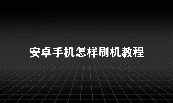 安卓手机怎样刷机教程