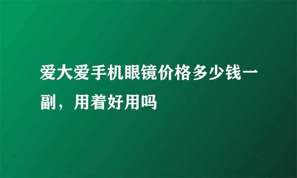 爱大爱手机眼镜价格多少钱一副，用着好用吗