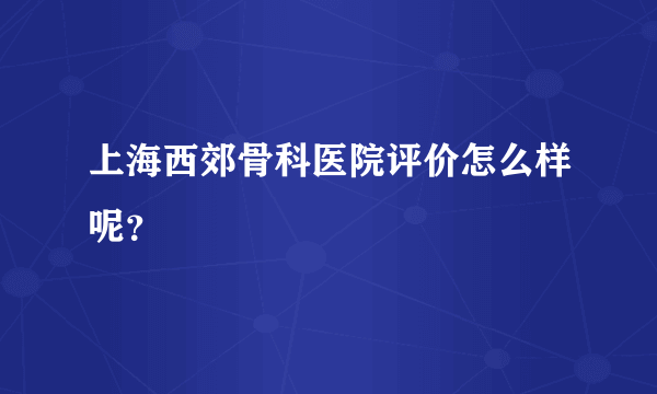 上海西郊骨科医院评价怎么样呢？