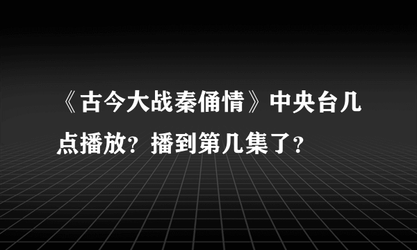 《古今大战秦俑情》中央台几点播放？播到第几集了？