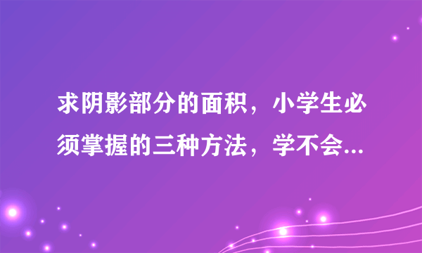 求阴影部分的面积，小学生必须掌握的三种方法，学不会的将吃大亏