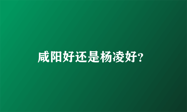 咸阳好还是杨凌好？