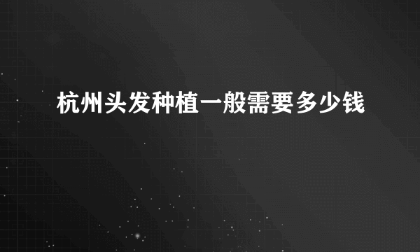 杭州头发种植一般需要多少钱