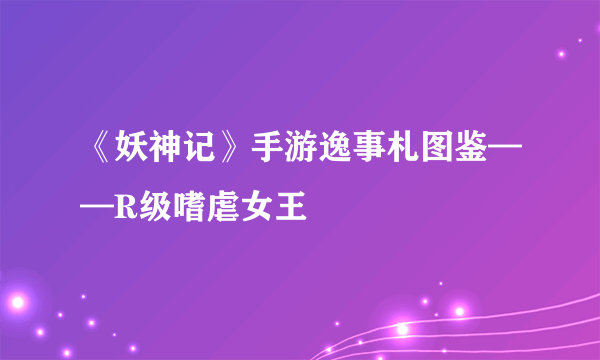 《妖神记》手游逸事札图鉴——R级嗜虐女王