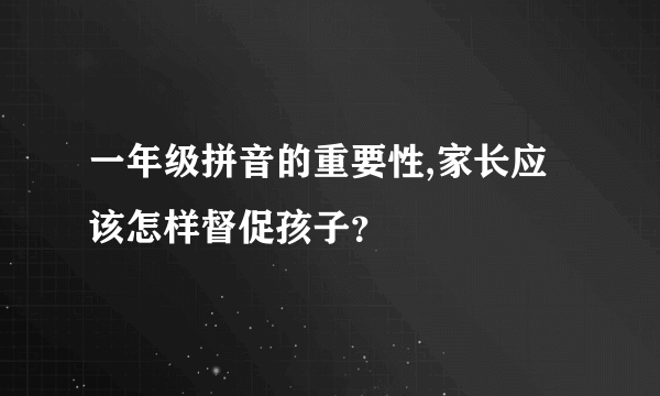 一年级拼音的重要性,家长应该怎样督促孩子？