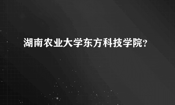 湖南农业大学东方科技学院？