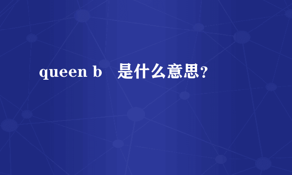 queen b   是什么意思？