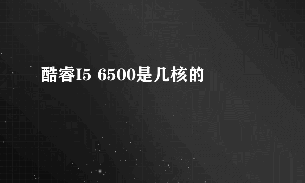 酷睿I5 6500是几核的