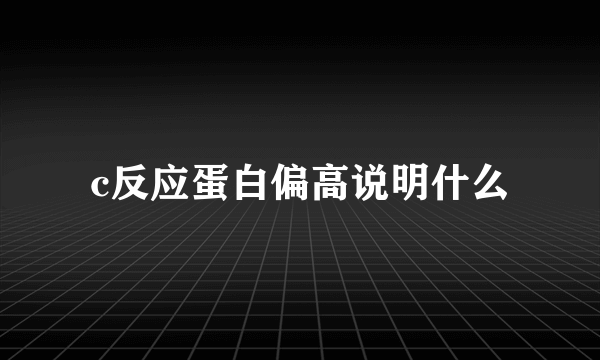 c反应蛋白偏高说明什么