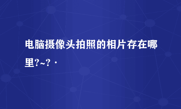 电脑摄像头拍照的相片存在哪里?~?·