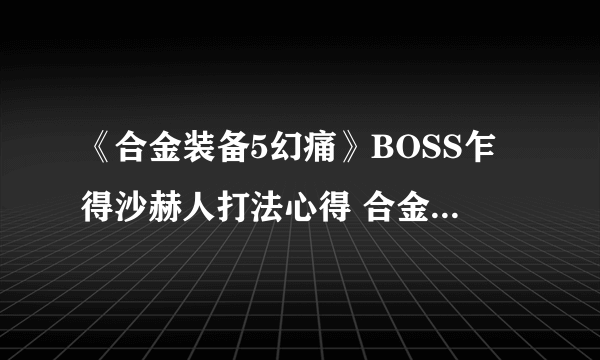 《合金装备5幻痛》BOSS乍得沙赫人打法心得 合金装备5幻痛乍得沙赫人怎么打