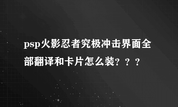 psp火影忍者究极冲击界面全部翻译和卡片怎么装？？？