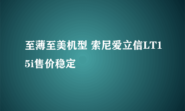 至薄至美机型 索尼爱立信LT15i售价稳定