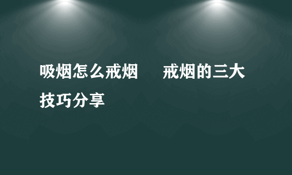 吸烟怎么戒烟     戒烟的三大技巧分享