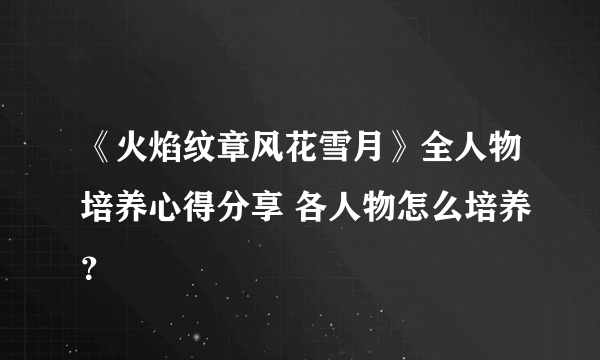 《火焰纹章风花雪月》全人物培养心得分享 各人物怎么培养？