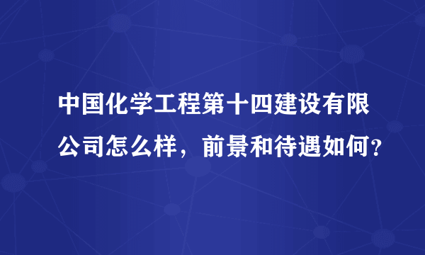 中国化学工程第十四建设有限公司怎么样，前景和待遇如何？